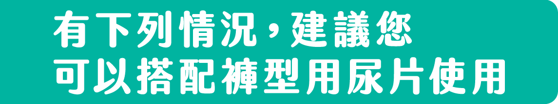 有下列情況，建議您可以搭配褲型用尿片使用